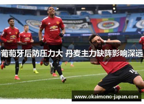 葡萄牙后防压力大 丹麦主力缺阵影响深远